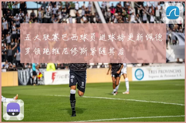 五大联赛巴西球员进球榜更新佩德罗领跑维尼修斯紧随其后