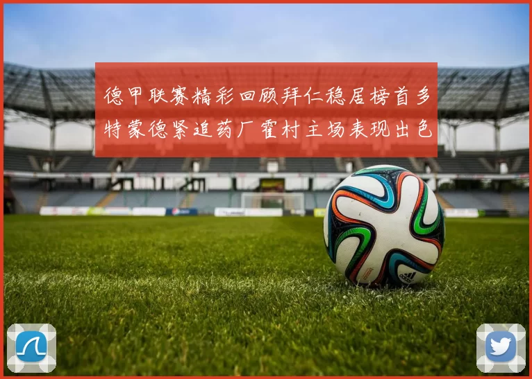 德甲联赛精彩回顾拜仁稳居榜首多特蒙德紧追药厂霍村主场表现出色