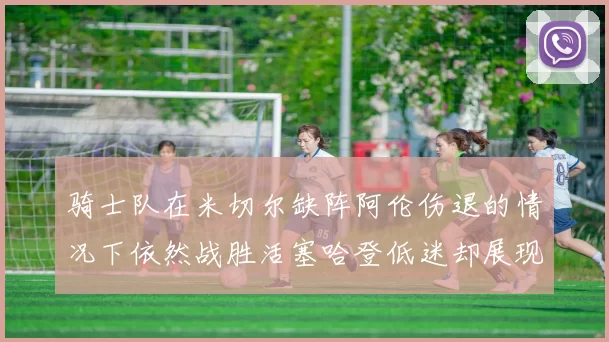 骑士队在米切尔缺阵阿伦伤退的情况下依然战胜活塞哈登低迷却展现季后赛实力