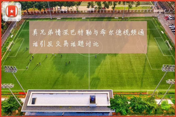 真兄弟情深巴特勒与希尔德视频通话引发交易话题讨论