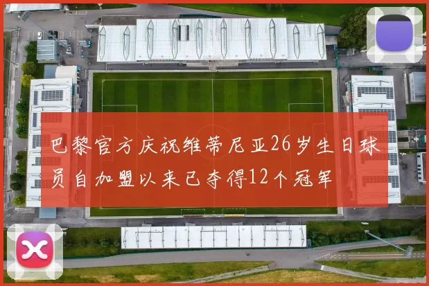 巴黎官方庆祝维蒂尼亚26岁生日球员自加盟以来已夺得12个冠军