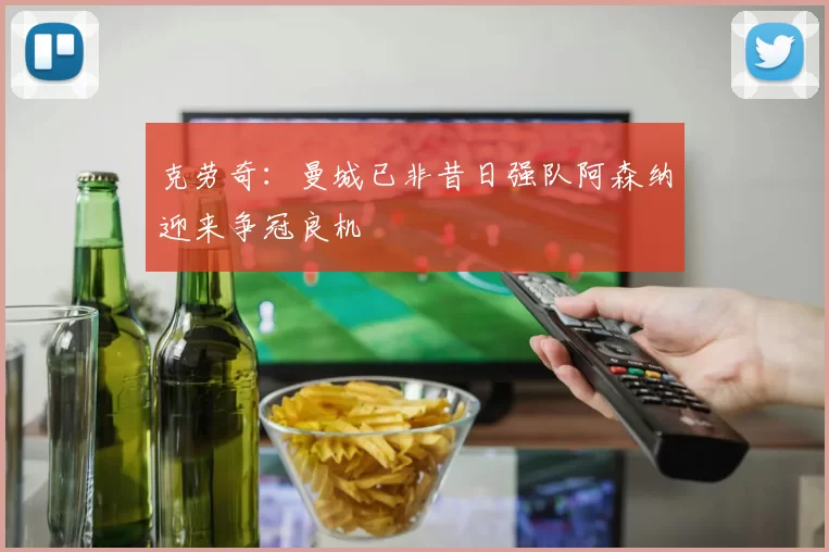 克劳奇：曼城已非昔日强队阿森纳迎来争冠良机