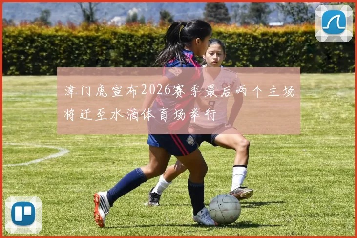 津门虎宣布2026赛季最后两个主场将迁至水滴体育场举行