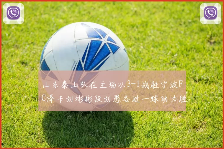 山东泰山队在主场以3-1战胜宁波FC泽卡刘彬彬段刘愚各进一球助力胜利