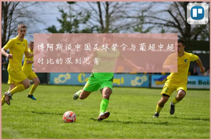 博阿斯谈中国足球禁令与葡超中超对比的深刻思考