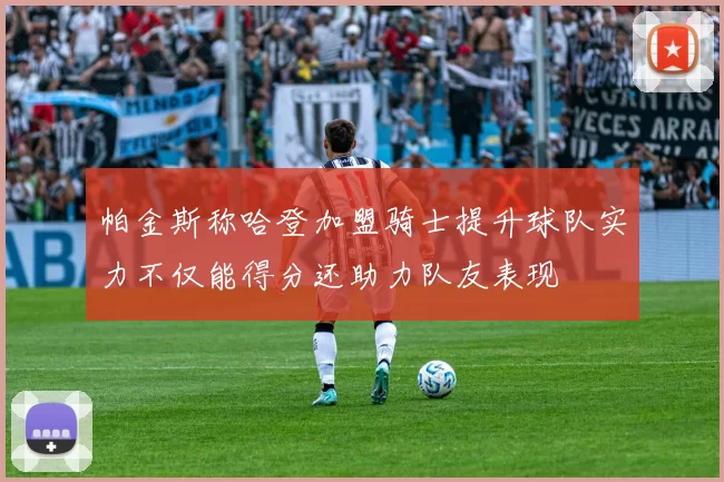 帕金斯称哈登加盟骑士提升球队实力不仅能得分还助力队友表现