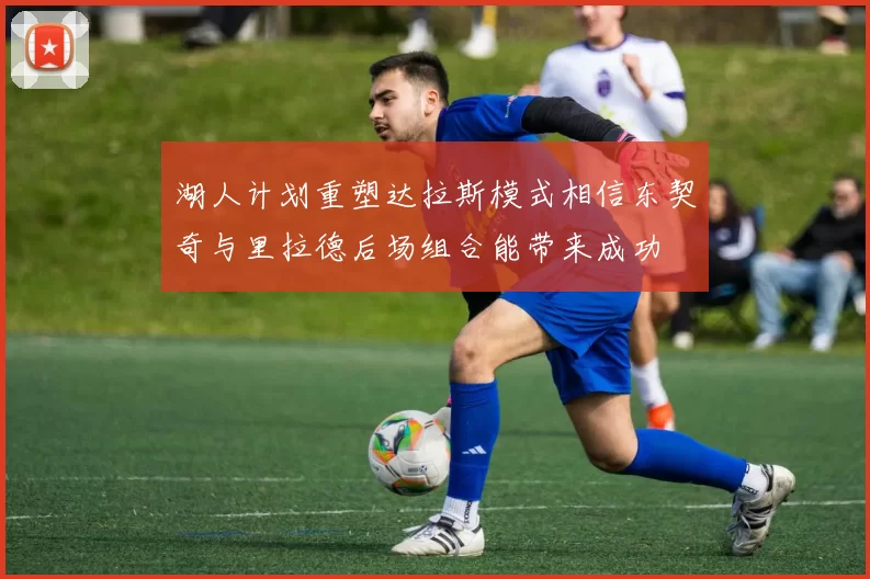 湖人计划重塑达拉斯模式相信东契奇与里拉德后场组合能带来成功
