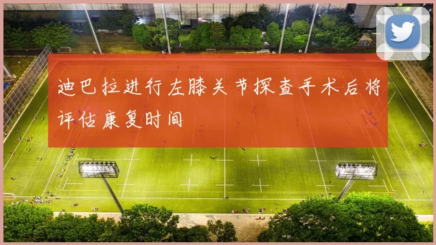 迪巴拉进行左膝关节探查手术后将评估康复时间