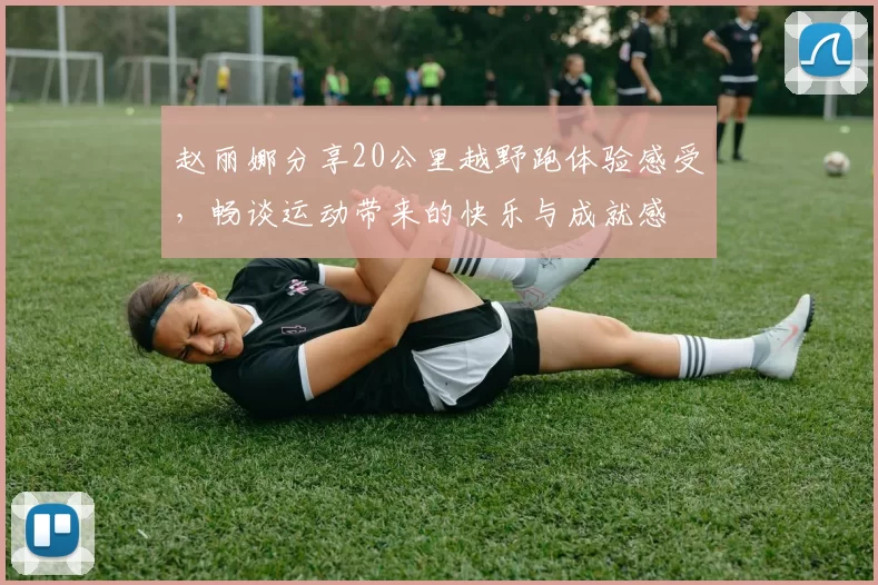 赵丽娜分享20公里越野跑体验感受，畅谈运动带来的快乐与成就感