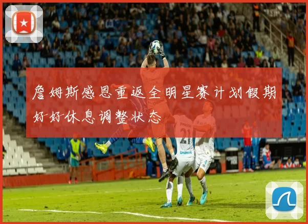 詹姆斯感恩重返全明星赛计划假期好好休息调整状态