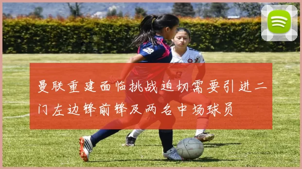 曼联重建面临挑战迫切需要引进二门左边锋前锋及两名中场球员