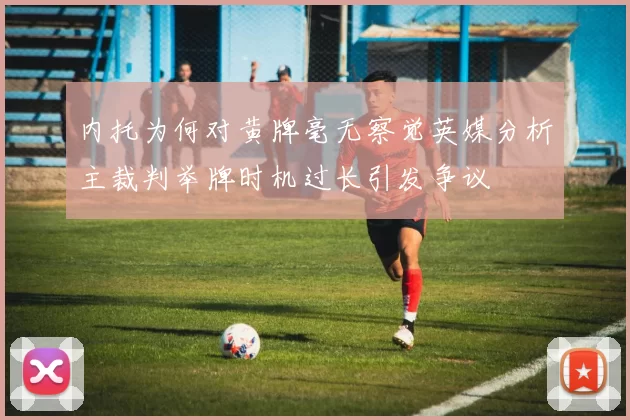 内托为何对黄牌毫无察觉英媒分析主裁判举牌时机过长引发争议