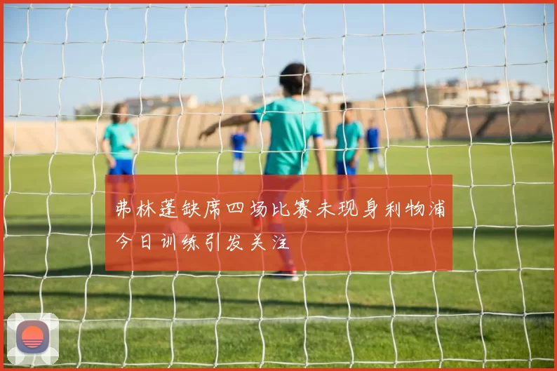 弗林蓬缺席四场比赛未现身利物浦今日训练引发关注