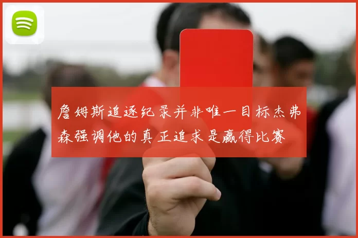 詹姆斯追逐纪录并非唯一目标杰弗森强调他的真正追求是赢得比赛