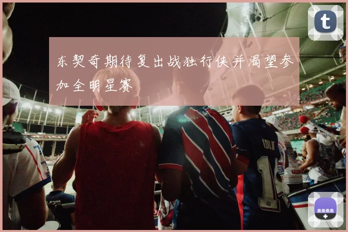 东契奇期待复出战独行侠并渴望参加全明星赛