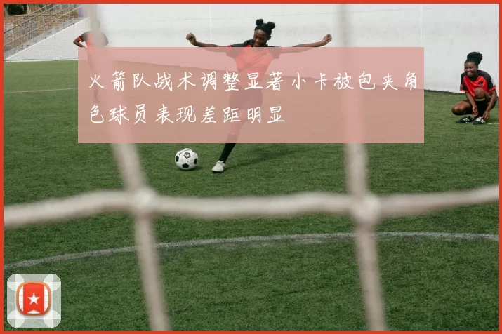 火箭队战术调整显著小卡被包夹角色球员表现差距明显
