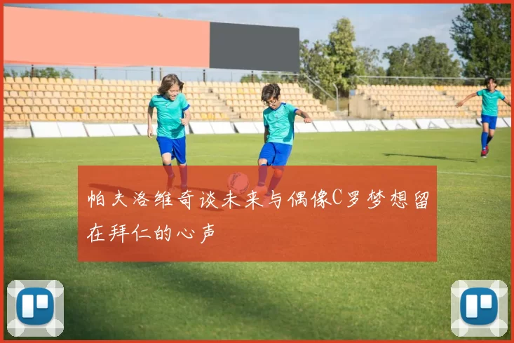帕夫洛维奇谈未来与偶像C罗梦想留在拜仁的心声