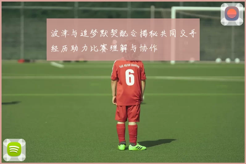 波津与追梦默契配合揭秘共同交手经历助力比赛理解与协作