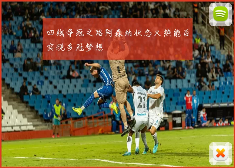 四线争冠之路阿森纳状态火热能否实现多冠梦想